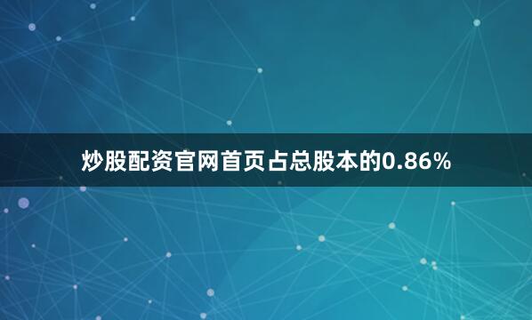 炒股配资官网首页占总股本的0.86%