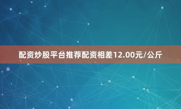 配资炒股平台推荐配资相差12.00元/公斤