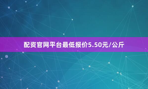 配资官网平台最低报价5.50元/公斤