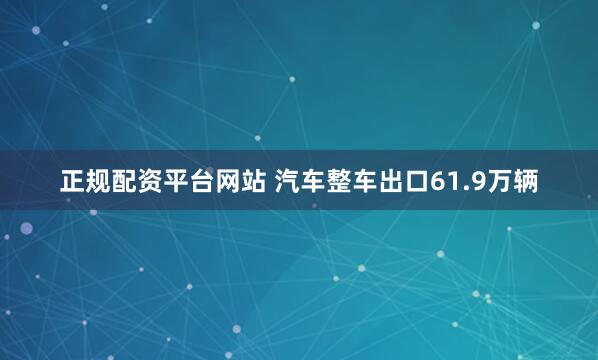 正规配资平台网站 汽车整车出口61.9万辆