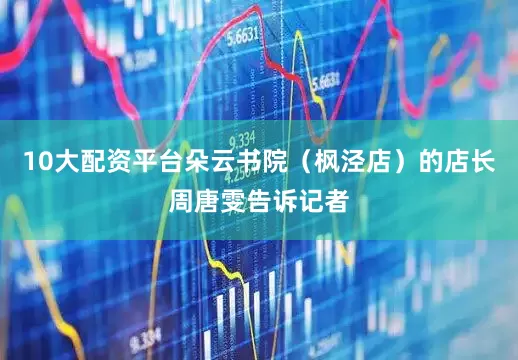 10大配资平台朵云书院（枫泾店）的店长周唐雯告诉记者