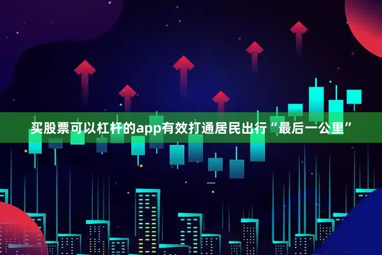 买股票可以杠杆的app有效打通居民出行“最后一公里”