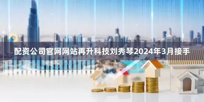 配资公司官网网站再升科技刘秀琴2024年3月接手