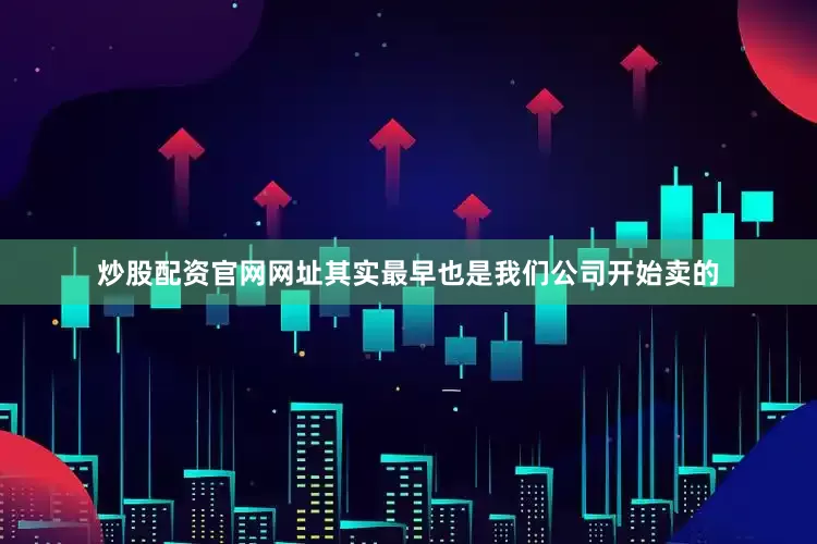 炒股配资官网网址其实最早也是我们公司开始卖的