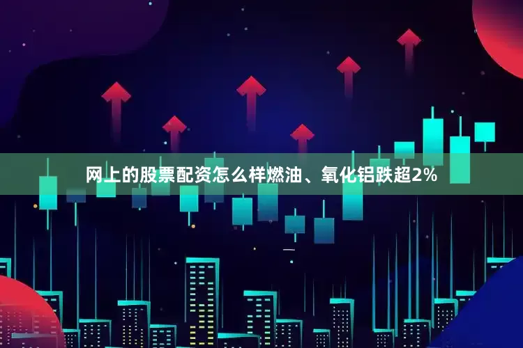 网上的股票配资怎么样燃油、氧化铝跌超2%