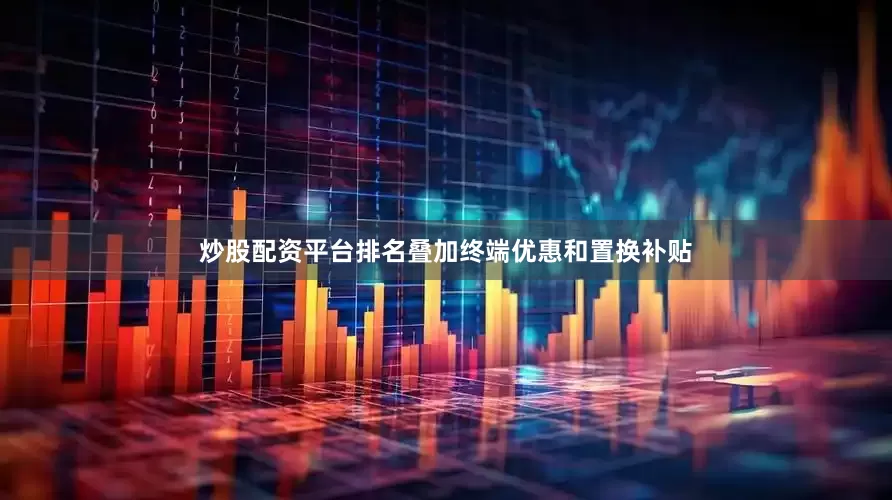 炒股配资平台排名叠加终端优惠和置换补贴