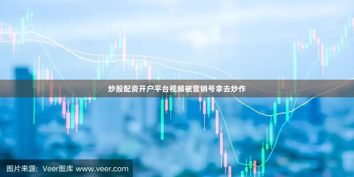 炒股配资开户平台视频被营销号拿去炒作