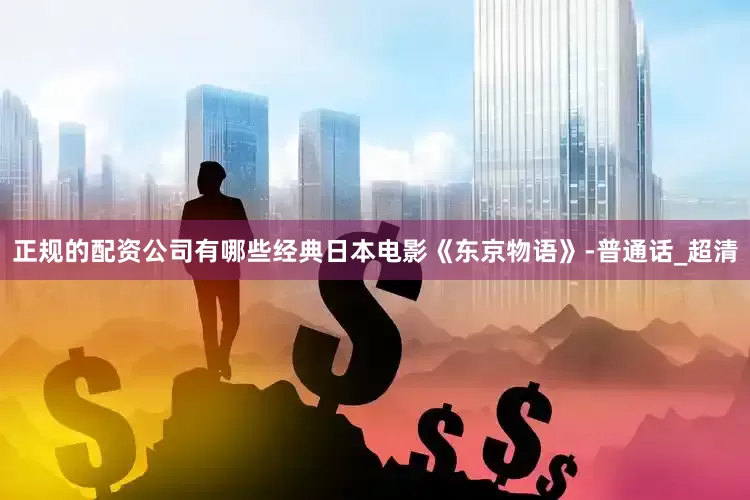 正规的配资公司有哪些经典日本电影《东京物语》-普通话_超清