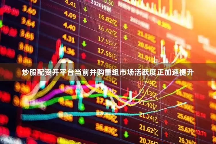 炒股配资开平台当前并购重组市场活跃度正加速提升