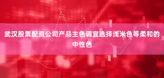 武汉股票配资公司产品主色调宜选择浅米色等柔和的中性色