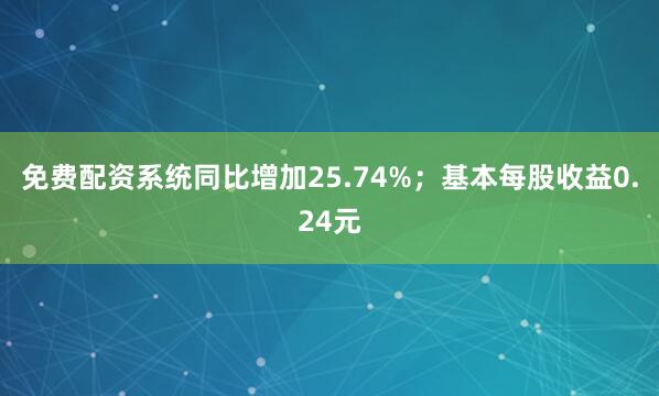 免费配资系统同比增加25.74%；基本每股收益0.24元