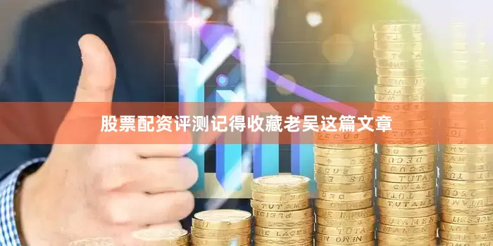 股票配资评测记得收藏老吴这篇文章