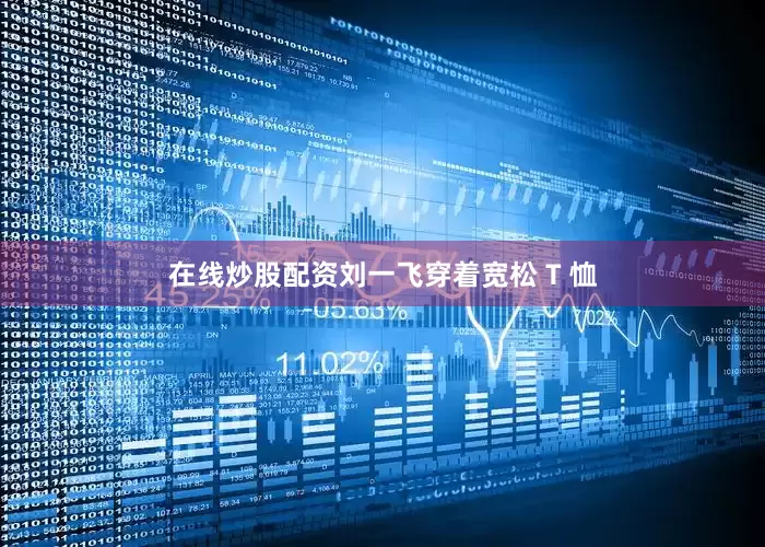 在线炒股配资刘一飞穿着宽松 T 恤