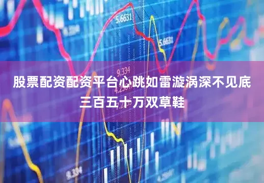 股票配资配资平台心跳如雷漩涡深不见底三百五十万双草鞋