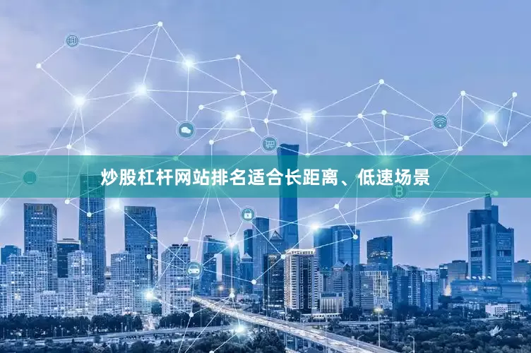 炒股杠杆网站排名适合长距离、低速场景