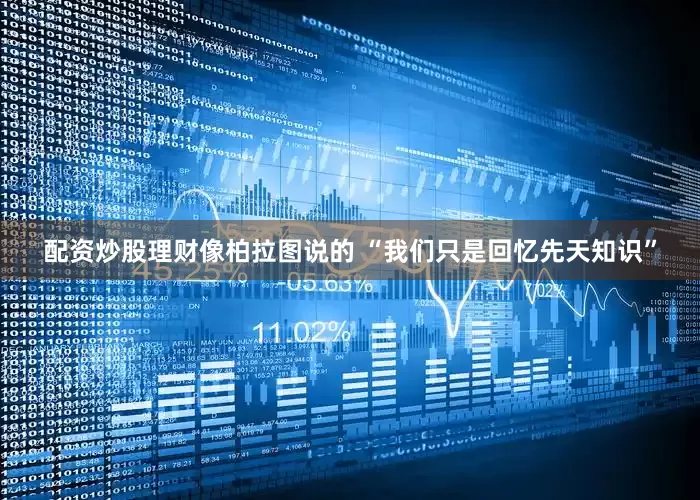 配资炒股理财像柏拉图说的 “我们只是回忆先天知识”