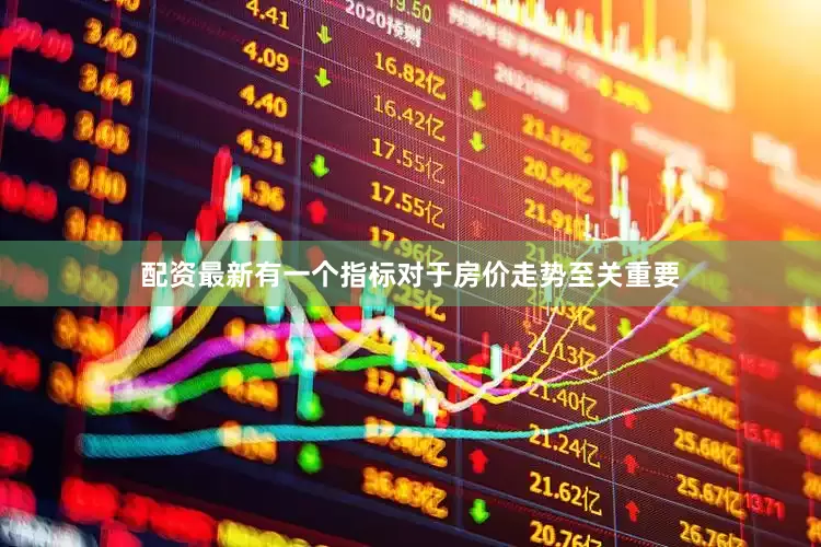 配资最新有一个指标对于房价走势至关重要