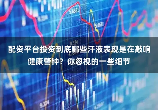 配资平台投资到底哪些汗液表现是在敲响健康警钟？你忽视的一些细节
