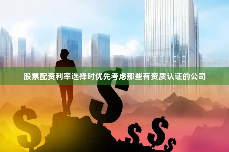 股票配资利率选择时优先考虑那些有资质认证的公司