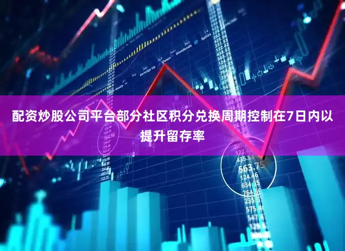 配资炒股公司平台部分社区积分兑换周期控制在7日内以提升留存率