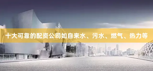 十大可靠的配资公司如自来水、污水、燃气、热力等