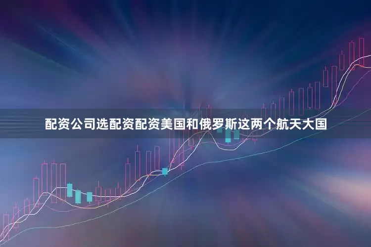配资公司选配资配资美国和俄罗斯这两个航天大国