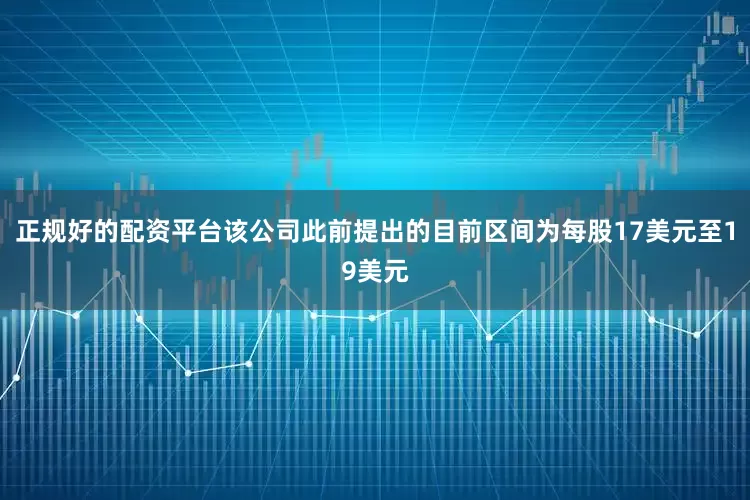 正规好的配资平台该公司此前提出的目前区间为每股17美元至19美元