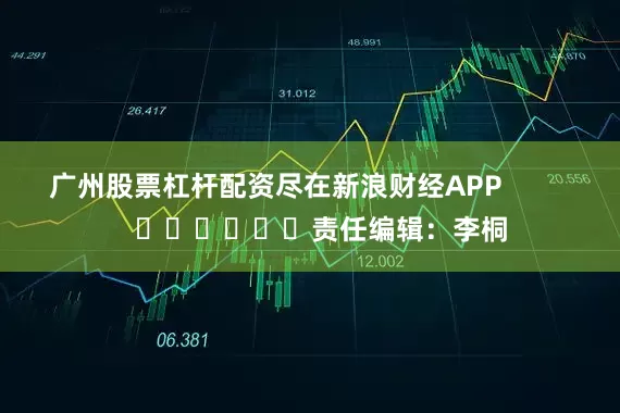 广州股票杠杆配资尽在新浪财经APP            						责任编辑：李桐