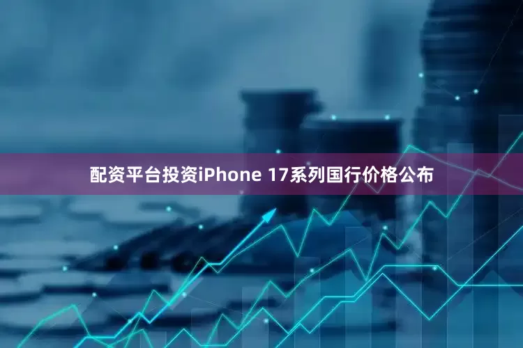 配资平台投资iPhone 17系列国行价格公布