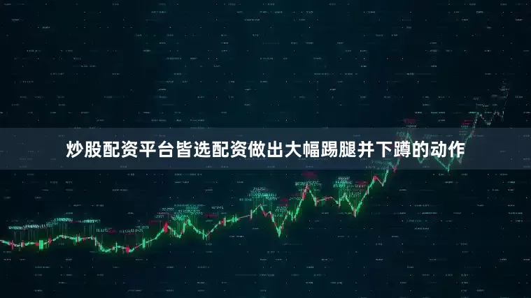 炒股配资平台皆选配资做出大幅踢腿并下蹲的动作