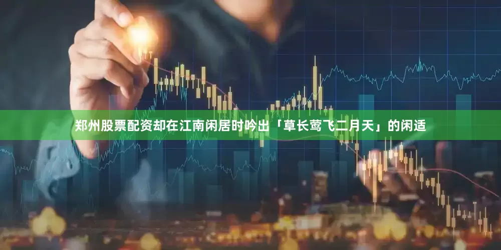 郑州股票配资却在江南闲居时吟出「草长莺飞二月天」的闲适