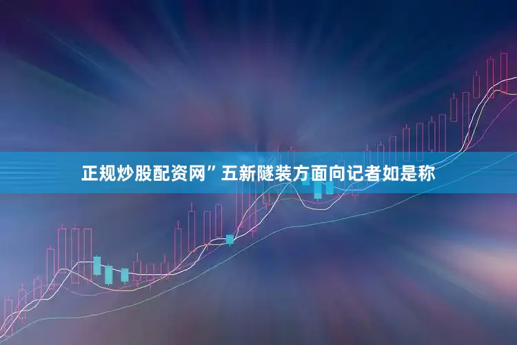 正规炒股配资网”五新隧装方面向记者如是称