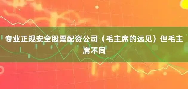 专业正规安全股票配资公司（毛主席的远见）但毛主席不同
