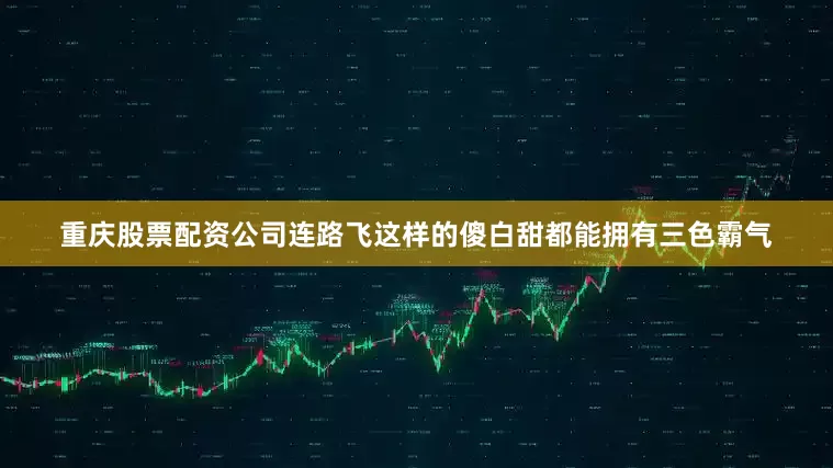 重庆股票配资公司连路飞这样的傻白甜都能拥有三色霸气