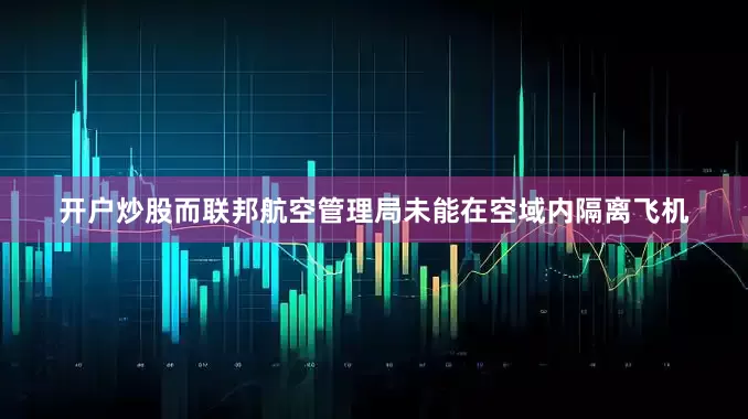开户炒股而联邦航空管理局未能在空域内隔离飞机