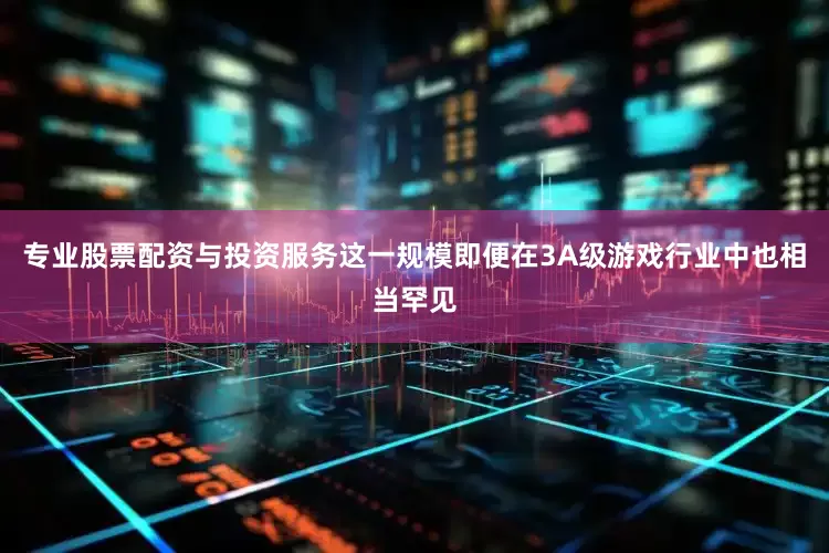 专业股票配资与投资服务这一规模即便在3A级游戏行业中也相当罕见