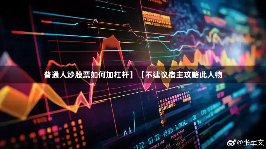 普通人炒股票如何加杠杆］［不建议宿主攻略此人物