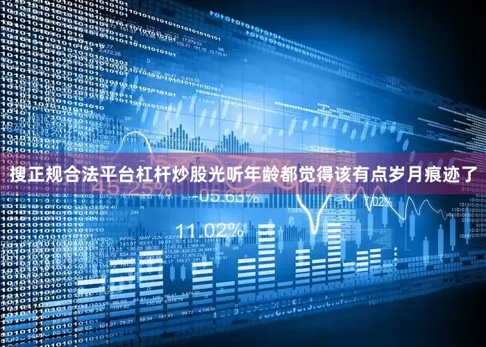 搜正规合法平台杠杆炒股光听年龄都觉得该有点岁月痕迹了