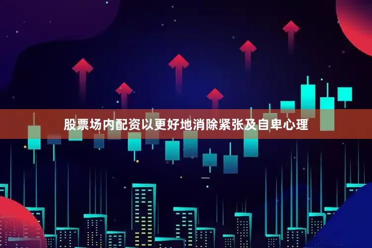 股票场内配资以更好地消除紧张及自卑心理