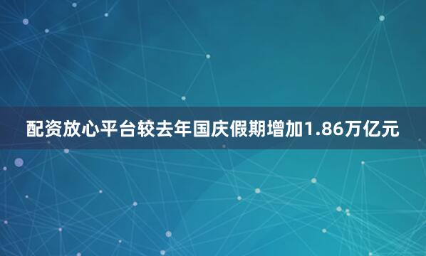 配资放心平台较去年国庆假期增加1.86万亿元