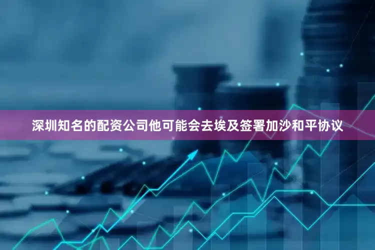 深圳知名的配资公司他可能会去埃及签署加沙和平协议