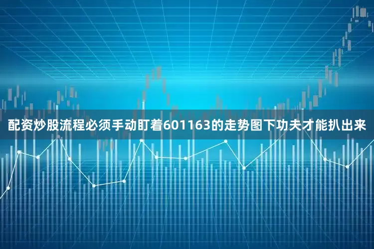 配资炒股流程必须手动盯着601163的走势图下功夫才能扒出来