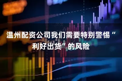 温州配资公司我们需要特别警惕“利好出货”的风险