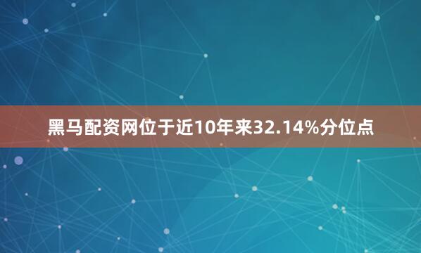 黑马配资网位于近10年来32.14%分位点