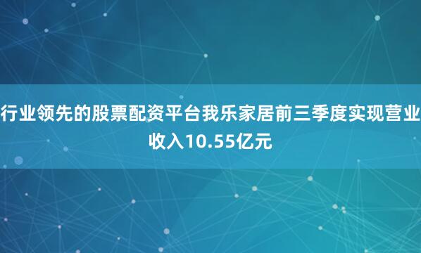行业领先的股票配资平台我乐家居前三季度实现营业收入10.55亿元