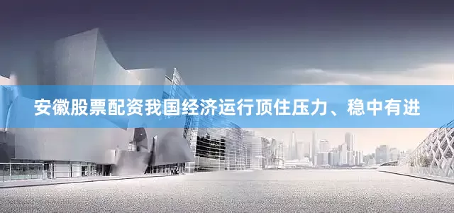 安徽股票配资我国经济运行顶住压力、稳中有进