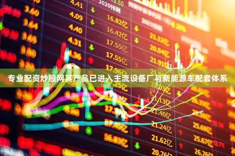 专业配资炒股网其产品已进入主流设备厂与新能源车配套体系
