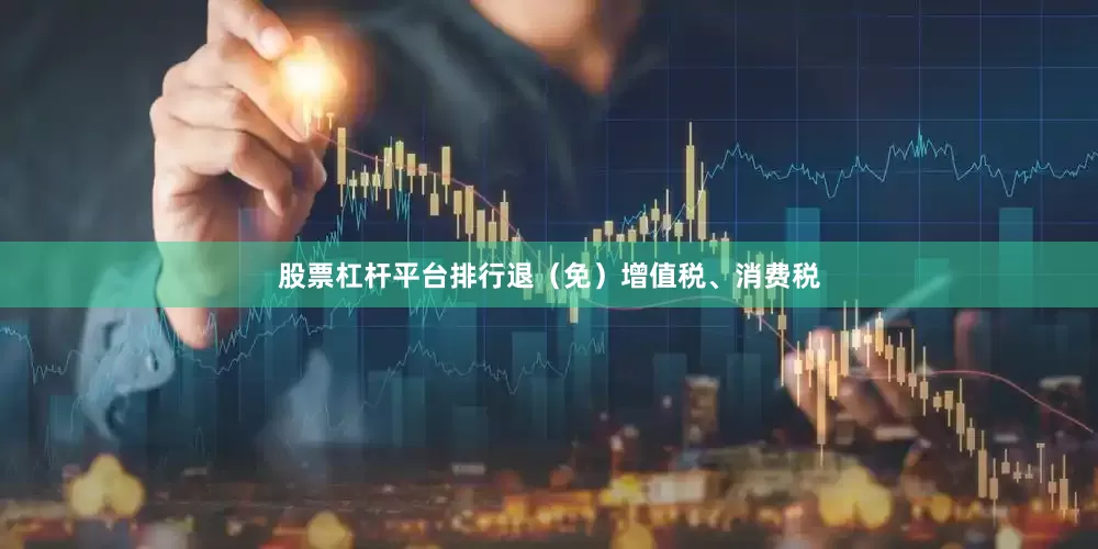 股票杠杆平台排行退（免）增值税、消费税