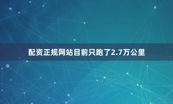 配资正规网站目前只跑了2.7万公里