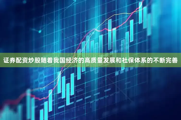 证券配资炒股随着我国经济的高质量发展和社保体系的不断完善